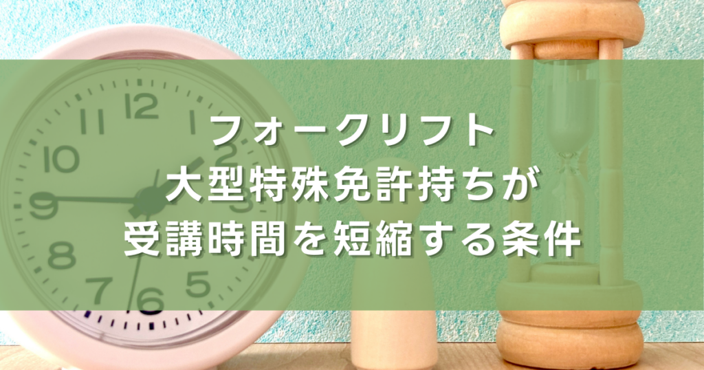 フォークリフト大型特殊免許持ちが受講時間を短縮する条件